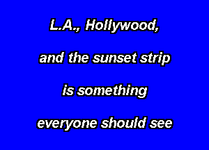 L.A., Hollywood,

and the sunset strip

is something

everyone should see