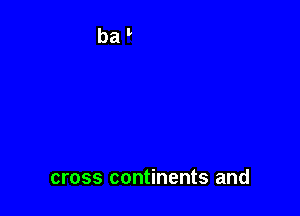 cross continents and