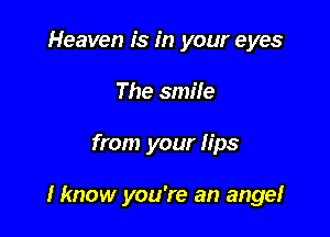Heaven is in your eyes
The smile

from your lips

I know you're an ange!