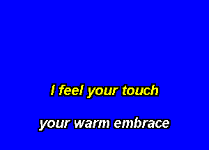 I feel your touch

your war m embrace