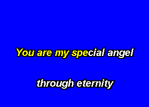 You are my special ange!

through eternity