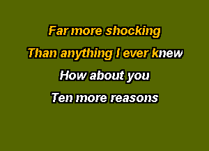 Far more shocking

Than anything I ever knew

How about you

Ten more reasons