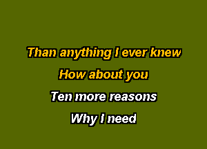 Than anything I ever knew

How about you

Ten more reasons
Why I need