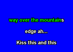 way over the mountains

edge ah...

Kiss this and this
