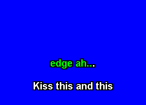 edge ah...

Kiss this and this