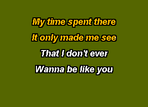 My time spent there
It on!y made me see

That I don? ever

Wanna be like you