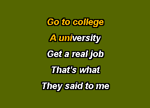 Go to college

A university
Get a realjob
That's what

They said to me