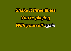 Shake it three times

You 're playing

With yourself again