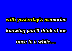 with yesterday's memories

knowing you'l! think of me

once in a while...