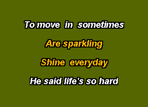 To move in sometimes

Are sparkling

Shine everyday

He said life's so hard