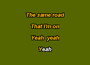 The same road

That m) on

Yeah yeah

Yeah