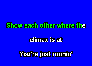 Show each other where the

climax is at

You're just runnin'