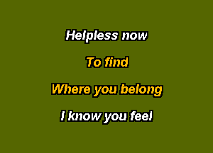 Helpless now

To find

Where you belong

Hmow you feel