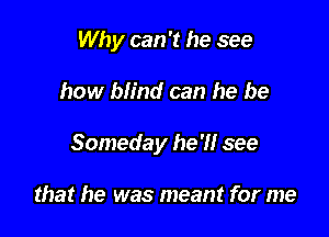 Why can 't he see

how blind can he be

Someday he'll see

that he was meant for me