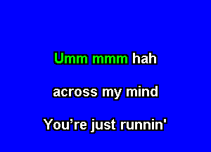 Umm mmm hah

across my mind

Yowre just runnin'