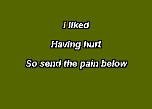 I liked

Having hurt

So send the pain below