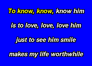 To know, know, know him
is to love, love, love him
just to see him smile

makes my life worthwhile