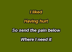 I liked

Having hurt

So send the pain below

Where I need it