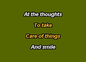 At the thoughts

To take

Care of things

And smile