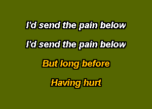 I'd send the pain below

I'd send the pain below

But long before
Having hurt
