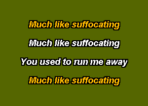 Much like suffocating
Much like suffocating

You used to run me away

Much like suffocating