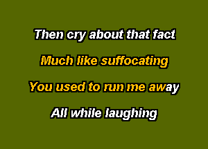 Then cry about that fact

Much like suffocating
You used to run me away

A while laughing