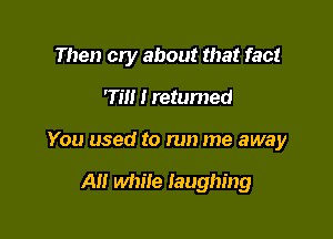 Then cry about that fact

'3'!!! I retumed

You used to run me away

A while laughing