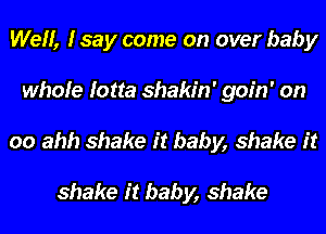 Well, Isay come on over baby
whole lotta shakin' goin' on
00 ahh shake it baby, shake it

shake it baby, shake