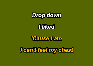 Drop down

I Iiked

'Cause I am

I can't feel my chest