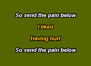 So send the pain beIow
Hiked

Having hurt

So send the pain beIow