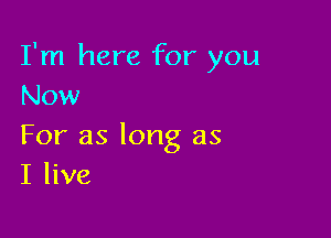 I'm here for you
Now

For as long as
I live