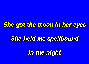 She got the moon in her eyes

She held me spellbound

in the night