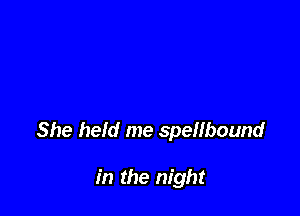 She held me spellbound

in the night
