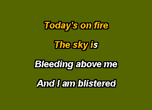 Today's on fire

The sky is

Bleeding above me

And I am blistered