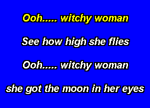 Ooh ..... witchy woman
See how high she flies

Ooh ..... witchy woman

she got the moon in her eyes