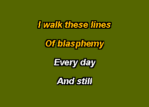 I walk these lines

01' blasphemy

Every day
And stm