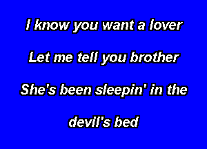 I know you want a lover

Let me tell you brother

She's been sleepin' in the

devil's bed