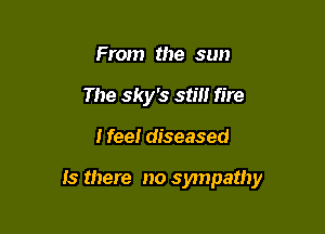 From the sun
The sky's still fire

I feel diseased

Is there no sympathy
