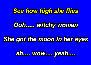 See how high she fh'es

Ooh ..... witchy woman

She got the moon in her eyes

ah.... wow.... yeah...