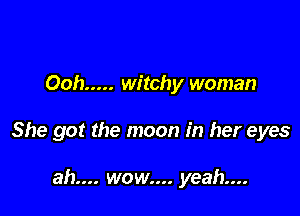 Ooh ..... witchy woman

She got the moon in her eyes

ah.... wow.... yeah...