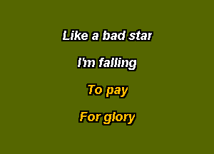 Like a bad star
n falling
To pay

For glory
