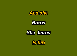 And she

Bums

She bums

Is fire