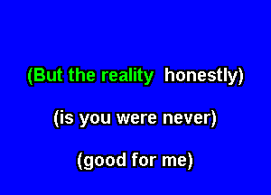 (But the reality honestly)

(is you were never)

(good for me)