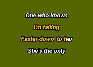 One who knows
Jim falling

Faster down to her

She's the oniy