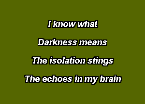 I know what

Darkness means

The isolation stings

The echoes in my brain