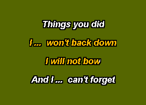 Things you did
I... won't back down

I will not bow

And I... can't forget