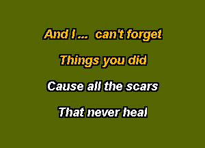 And I... can't forget

Things you did
Cause a the scars

That never heal