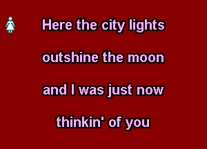 Here the city lights

outshine the moon

and l was just now

thinkin' of you