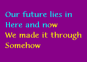 Our future lies in
Here and now

We made it through
Somehow