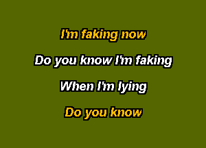 m1 faking now

Do you know m) faking

When I'm lying

Do you know